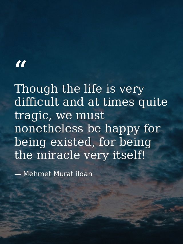Though the life is very difficult and at times quite tragic, we must nonetheless be happy for being existed, for being t — Mehmet Murat ildan
