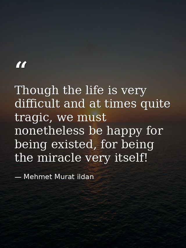 Though the life is very difficult and at times quite tragic, we must nonetheless be happy for being existed, for being t — Mehmet Murat ildan