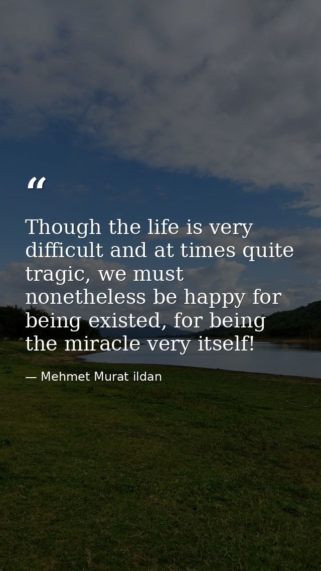 Though the life is very difficult and at times quite tragic, we must nonetheless be happy for being existed, for being t — Mehmet Murat ildan