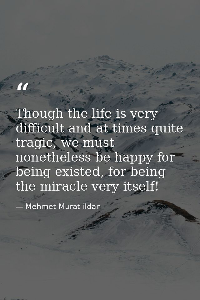 Though the life is very difficult and at times quite tragic, we must nonetheless be happy for being existed, for being t — Mehmet Murat ildan