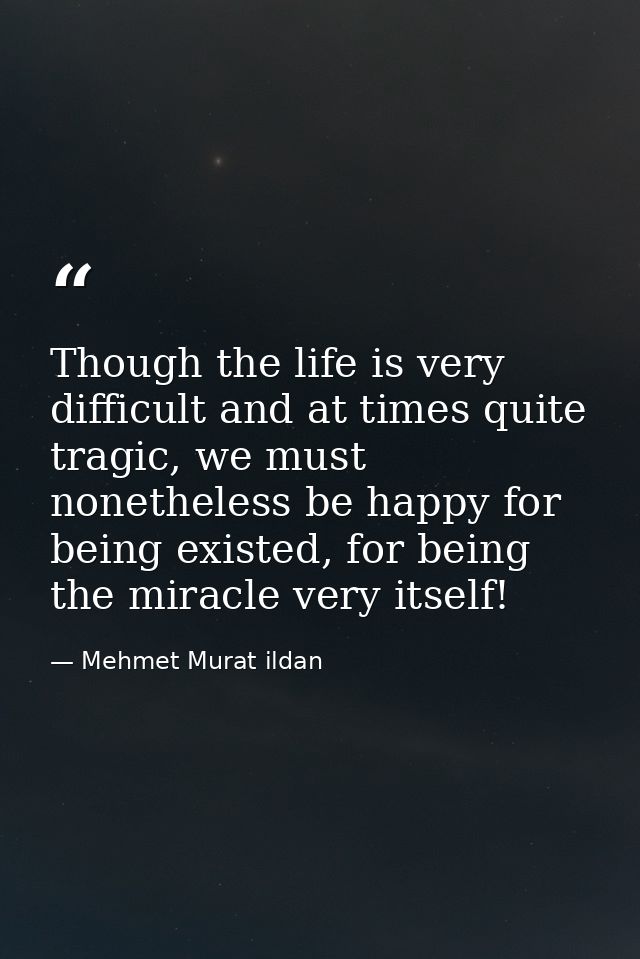 Though the life is very difficult and at times quite tragic, we must nonetheless be happy for being existed, for being t — Mehmet Murat ildan