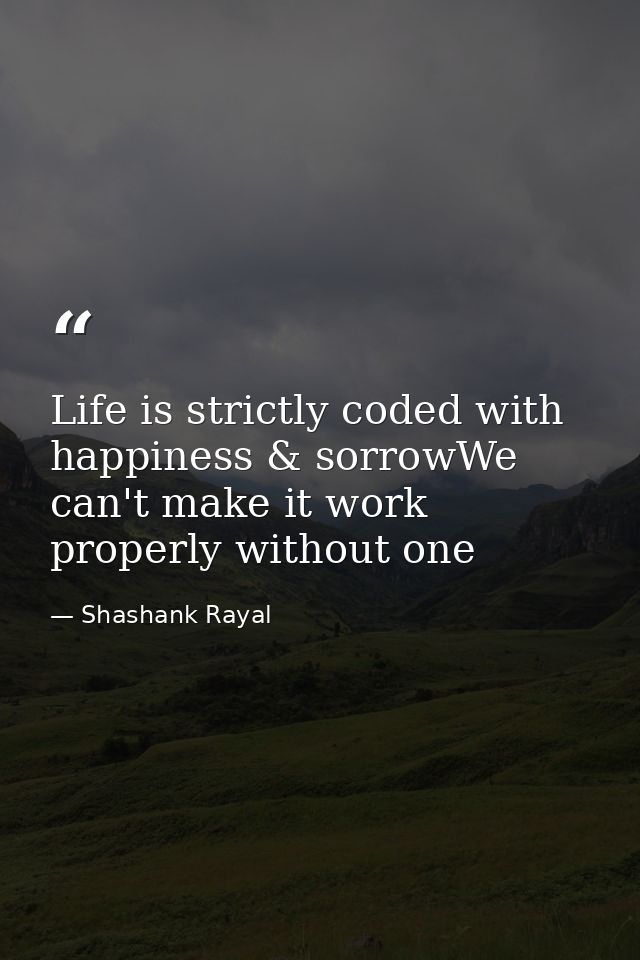 Life is strictly coded with happiness & sorrowWe can't make it work properly without one — Shashank Rayal