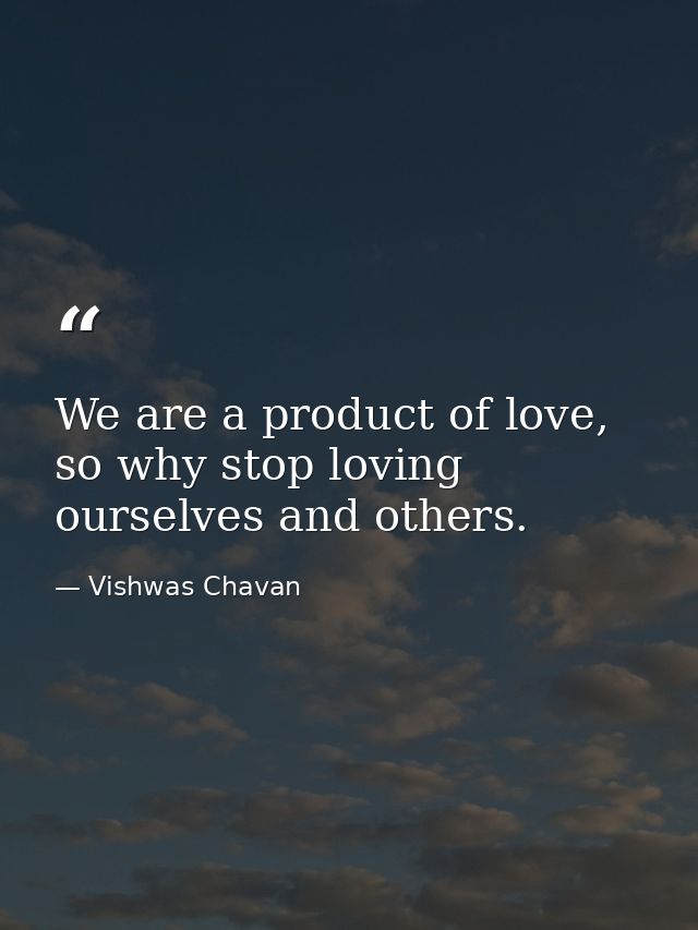 We are a product of love, so why stop loving ourselves and others. — Vishwas Chavan