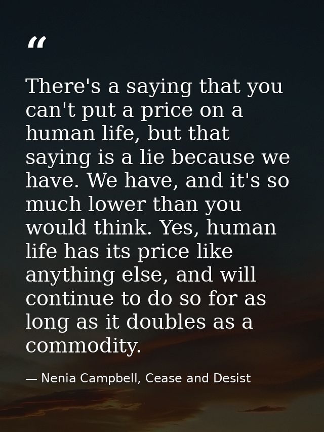 There's a saying that you can't put a price on a human life, but that saying is a lie because we have. We have, and it's — Nenia Campbell, Cease and Desist