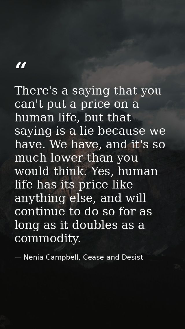 There's a saying that you can't put a price on a human life, but that saying is a lie because we have. We have, and it's — Nenia Campbell, Cease and Desist