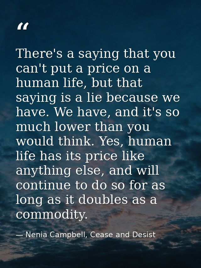 There's a saying that you can't put a price on a human life, but that saying is a lie because we have. We have, and it's — Nenia Campbell, Cease and Desist