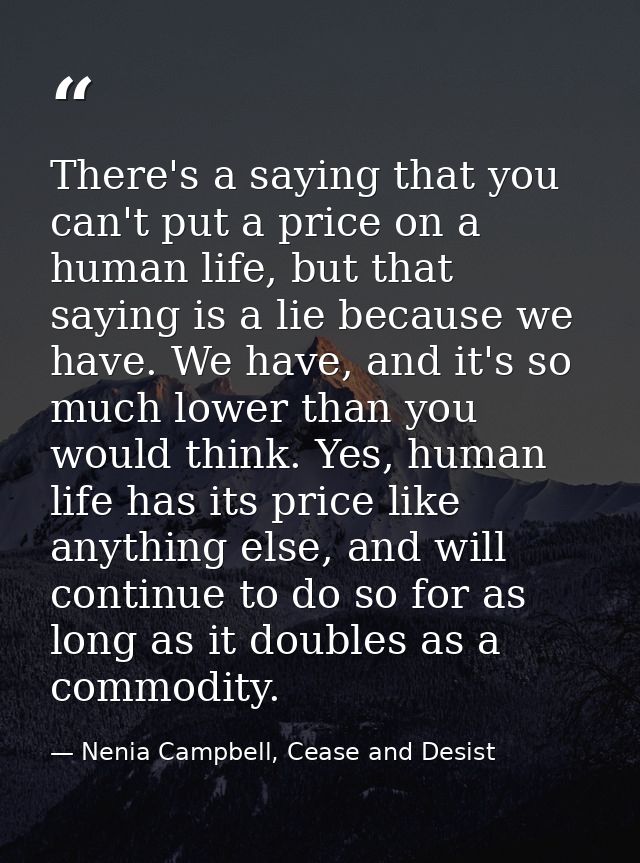 There's a saying that you can't put a price on a human life, but that saying is a lie because we have. We have, and it's — Nenia Campbell, Cease and Desist