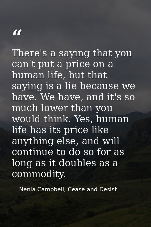 There's a saying that you can't put a price on a human life, but that saying is a lie because we have. We have, and it's — Nenia Campbell, Cease and Desist