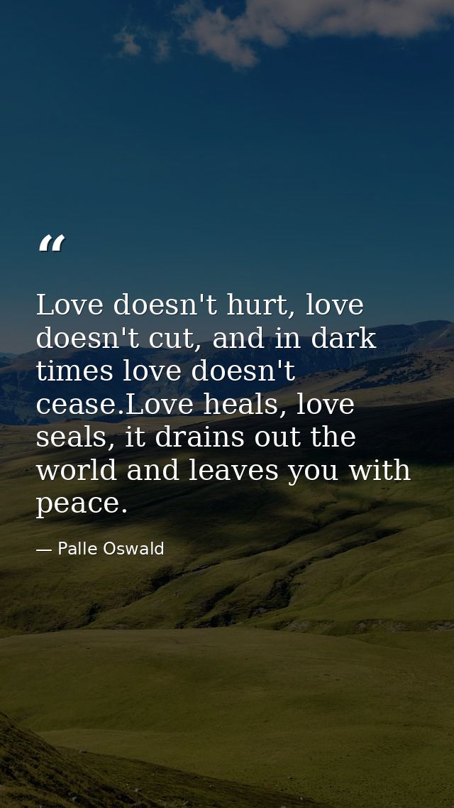 Love doesn't hurt, love doesn't cut, and in dark times love doesn't cease.Love heals, love seals, it drains out the worl — Palle Oswald