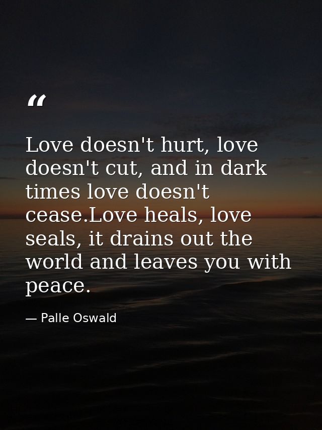 Love doesn't hurt, love doesn't cut, and in dark times love doesn't cease.Love heals, love seals, it drains out the worl — Palle Oswald