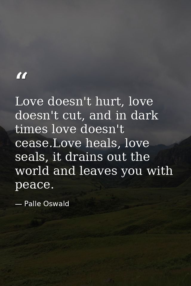 Love doesn't hurt, love doesn't cut, and in dark times love doesn't cease.Love heals, love seals, it drains out the worl — Palle Oswald