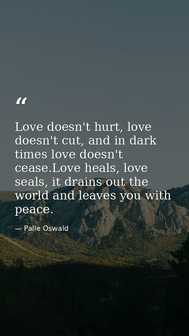 Love doesn't hurt, love doesn't cut, and in dark times love doesn't cease.Love heals, love seals, it drains out the worl — Palle Oswald