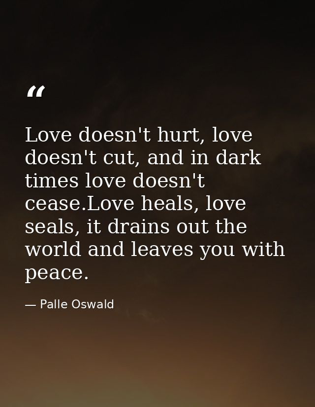 Love doesn't hurt, love doesn't cut, and in dark times love doesn't cease.Love heals, love seals, it drains out the worl — Palle Oswald