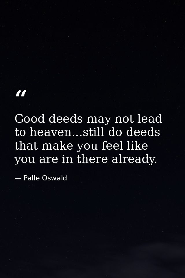 Good deeds may not lead to heaven...still do deeds that make you feel like you are in there already. — Palle Oswald