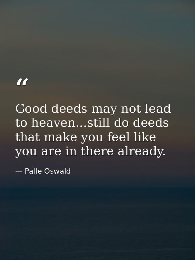 Good deeds may not lead to heaven...still do deeds that make you feel like you are in there already. — Palle Oswald