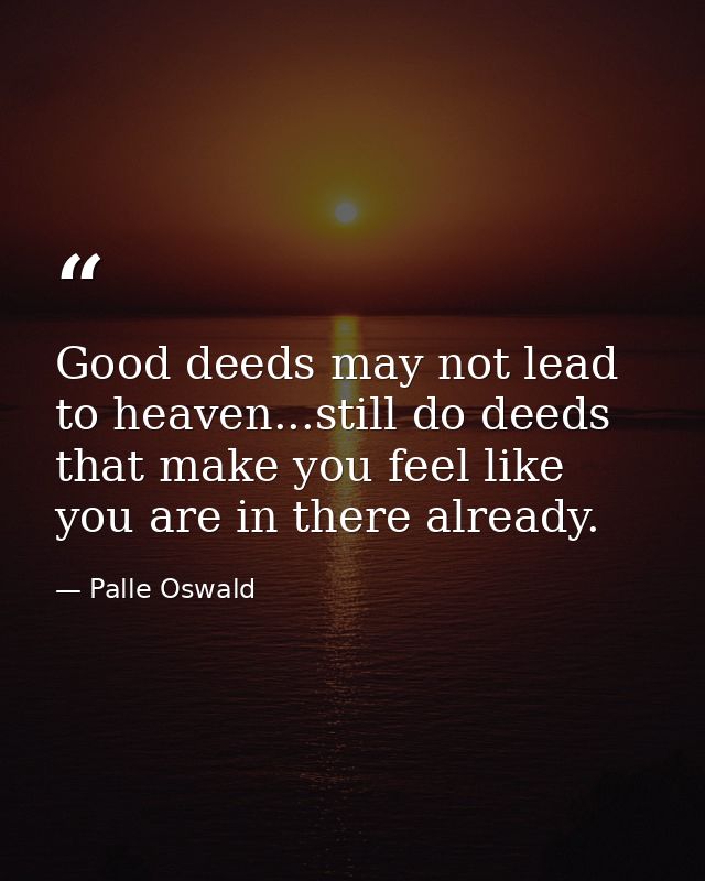 Good deeds may not lead to heaven...still do deeds that make you feel like you are in there already. — Palle Oswald