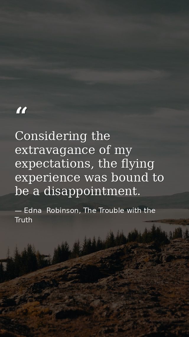 Considering the extravagance of my expectations, the flying experience was bound to be a disappointment. — Edna  Robinson, The Trouble with the Truth
