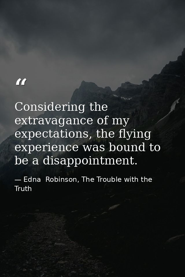 Considering the extravagance of my expectations, the flying experience was bound to be a disappointment. — Edna  Robinson, The Trouble with the Truth