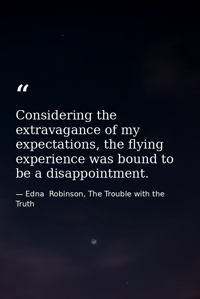 Considering the extravagance of my expectations, the flying experience was bound to be a disappointment. — Edna  Robinson, The Trouble with the Truth