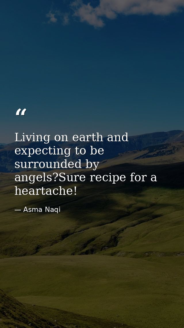 Living on earth and expecting to be surrounded by angels?Sure recipe for a heartache! — Asma Naqi