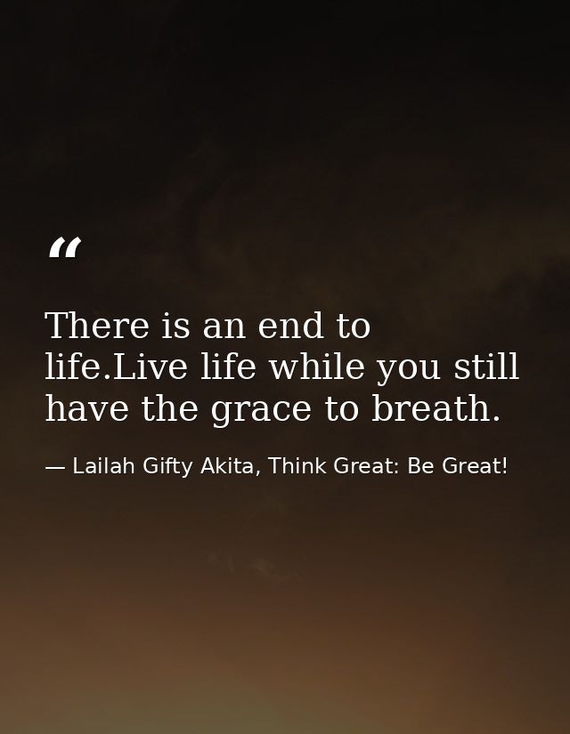 There is an end to life.Live life while you still have the grace to breath. — Lailah Gifty Akita, Think Great: Be Great!