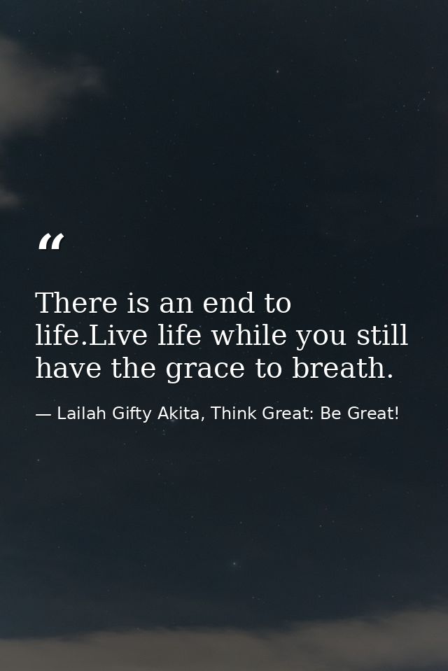 There is an end to life.Live life while you still have the grace to breath. — Lailah Gifty Akita, Think Great: Be Great!