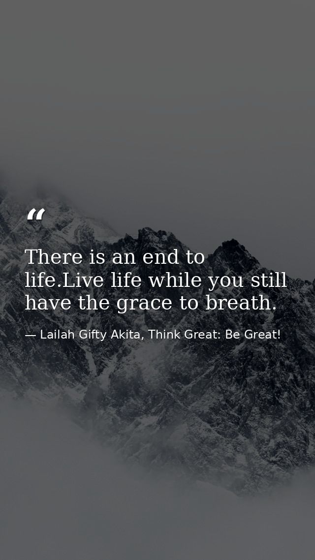 There is an end to life.Live life while you still have the grace to breath. — Lailah Gifty Akita, Think Great: Be Great!