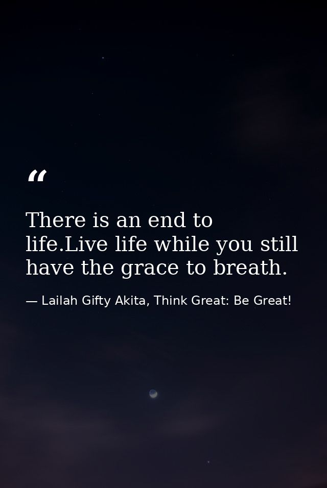 There is an end to life.Live life while you still have the grace to breath. — Lailah Gifty Akita, Think Great: Be Great!