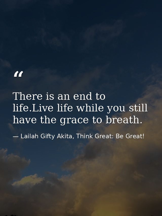 There is an end to life.Live life while you still have the grace to breath. — Lailah Gifty Akita, Think Great: Be Great!