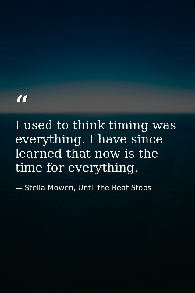 I used to think timing was everything. I have since learned that now is the time for everything. — Stella Mowen, Until the Beat Stops