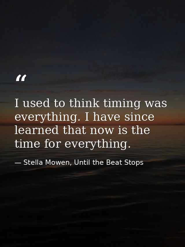 I used to think timing was everything. I have since learned that now is the time for everything. — Stella Mowen, Until the Beat Stops