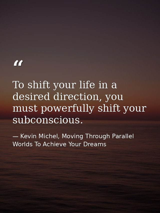 To shift your life in a desired direction, you must powerfully shift your subconscious. — Kevin Michel, Moving Through Parallel Worlds To Achieve Your Dreams