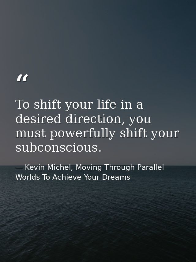 To shift your life in a desired direction, you must powerfully shift your subconscious. — Kevin Michel, Moving Through Parallel Worlds To Achieve Your Dreams
