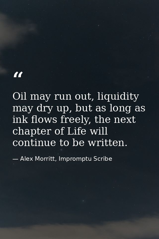 Oil may run out, liquidity may dry up, but as long as ink flows freely, the next chapter of Life will continue to be wri — Alex Morritt, Impromptu Scribe