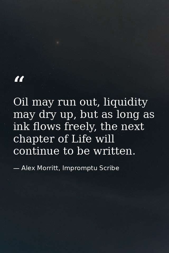 Oil may run out, liquidity may dry up, but as long as ink flows freely, the next chapter of Life will continue to be wri — Alex Morritt, Impromptu Scribe