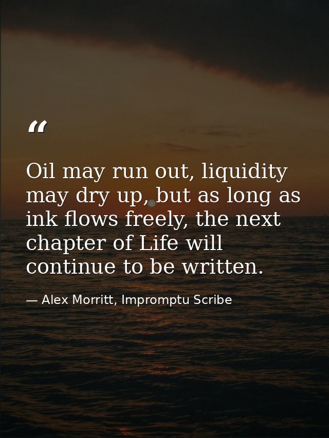 Oil may run out, liquidity may dry up, but as long as ink flows freely, the next chapter of Life will continue to be wri — Alex Morritt, Impromptu Scribe