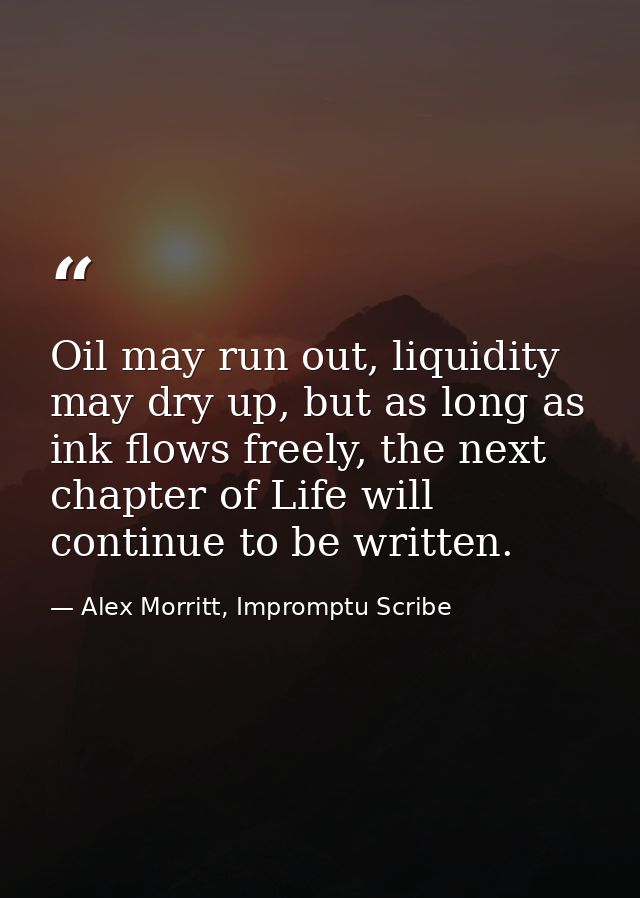 Oil may run out, liquidity may dry up, but as long as ink flows freely, the next chapter of Life will continue to be wri — Alex Morritt, Impromptu Scribe