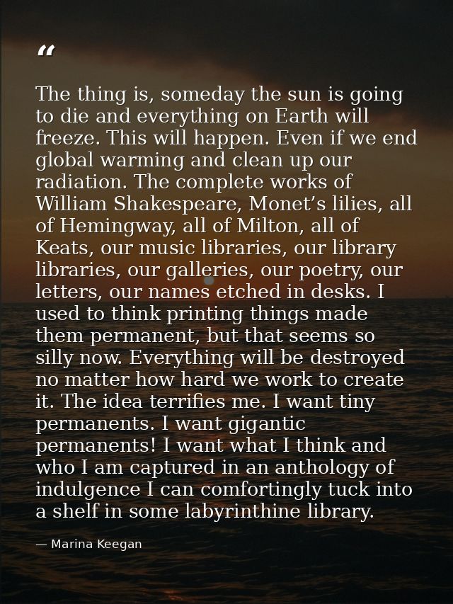The thing is, someday the sun is going to die and everything on Earth will freeze. This will happen. Even if we end glob — Marina Keegan