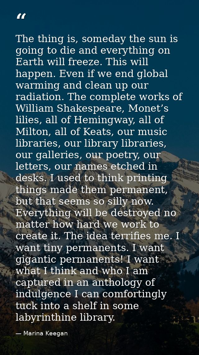 The thing is, someday the sun is going to die and everything on Earth will freeze. This will happen. Even if we end glob — Marina Keegan