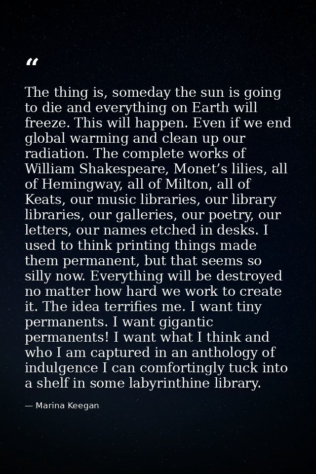 The thing is, someday the sun is going to die and everything on Earth will freeze. This will happen. Even if we end glob — Marina Keegan