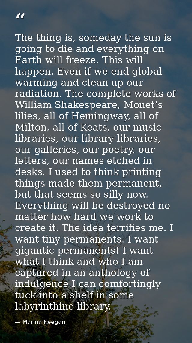 The thing is, someday the sun is going to die and everything on Earth will freeze. This will happen. Even if we end glob — Marina Keegan