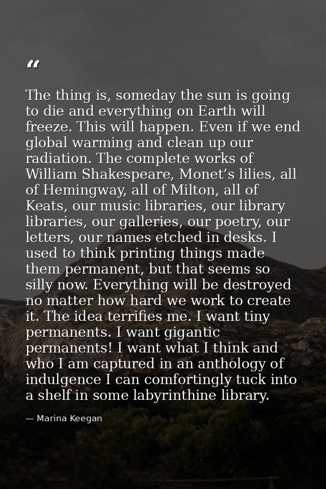 The thing is, someday the sun is going to die and everything on Earth will freeze. This will happen. Even if we end glob — Marina Keegan