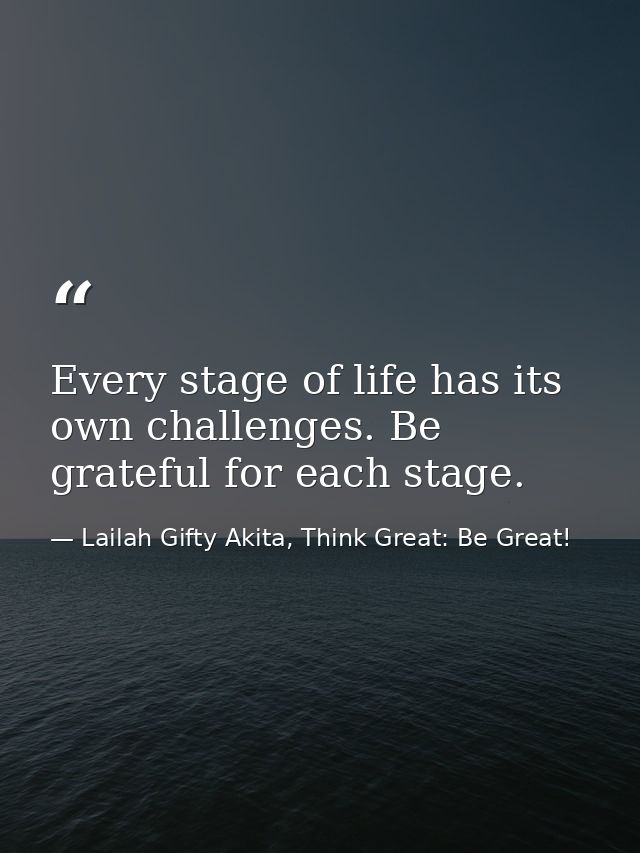 Every stage of life has its own challenges. Be grateful for each stage. — Lailah Gifty Akita, Think Great: Be Great!