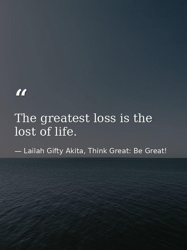 The greatest loss is the lost of life. — Lailah Gifty Akita, Think Great: Be Great!