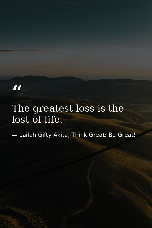 The greatest loss is the lost of life. — Lailah Gifty Akita, Think Great: Be Great!