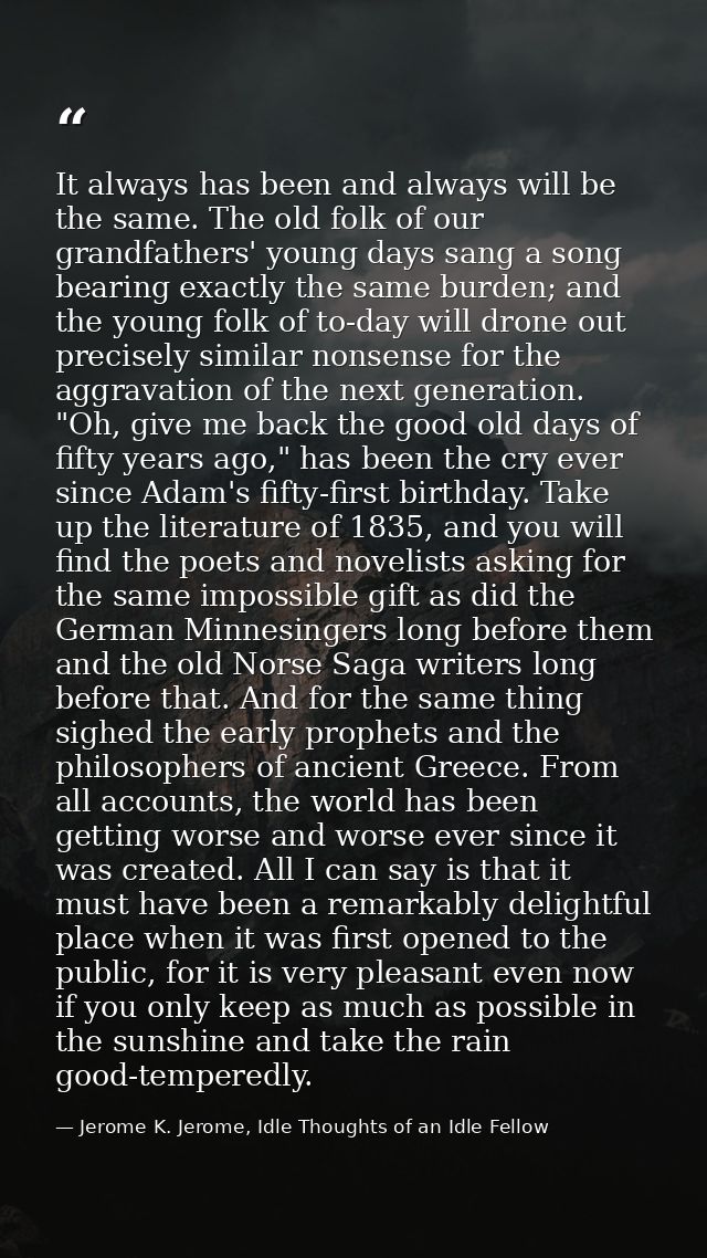 It always has been and always will be the same. The old folk of our grandfathers' young days sang a song bearing exactly — Jerome K. Jerome, Idle Thoughts of an Idle Fellow