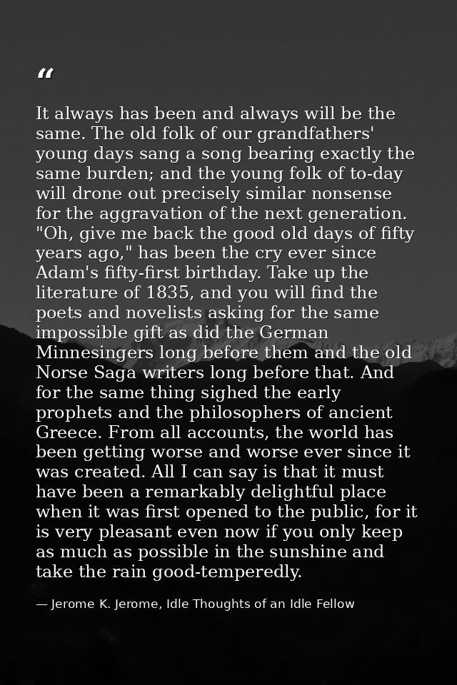 It always has been and always will be the same. The old folk of our grandfathers' young days sang a song bearing exactly — Jerome K. Jerome, Idle Thoughts of an Idle Fellow