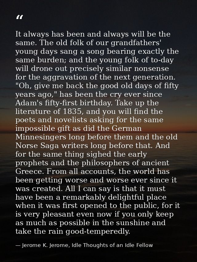 It always has been and always will be the same. The old folk of our grandfathers' young days sang a song bearing exactly — Jerome K. Jerome, Idle Thoughts of an Idle Fellow