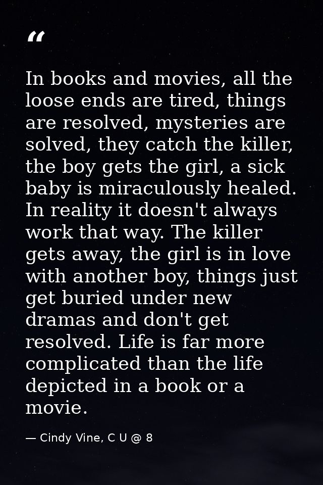 In books and movies, all the loose ends are tired, things are resolved, mysteries are solved, they catch the killer, the — Cindy Vine, C U @ 8