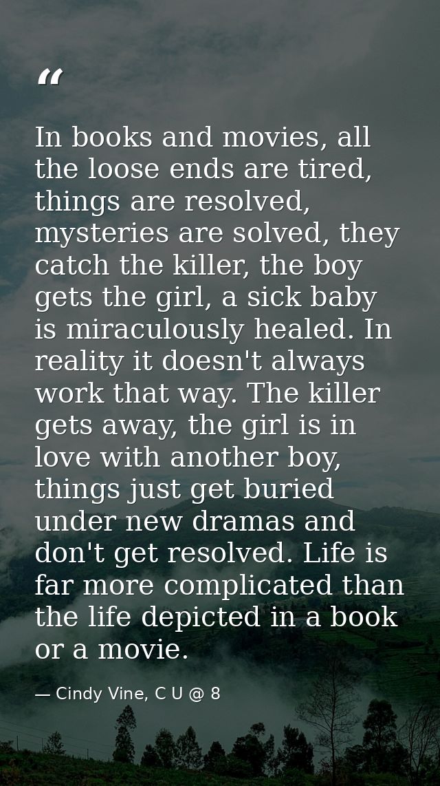 In books and movies, all the loose ends are tired, things are resolved, mysteries are solved, they catch the killer, the — Cindy Vine, C U @ 8